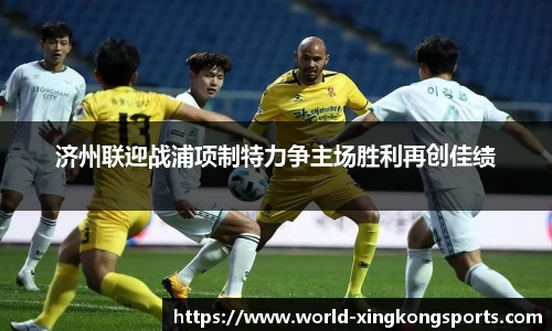 济州联迎战浦项制特力争主场胜利再创佳绩